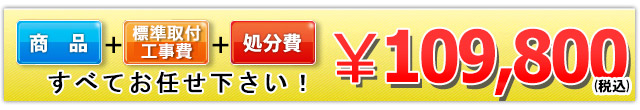商品＋標準取付標準取付工事費＋処分費  109,800円