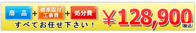 商品＋標準取付標準取付工事費＋処分費 128,900円