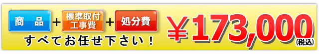 商品+工事費+処分費込で￥173,000（税込）