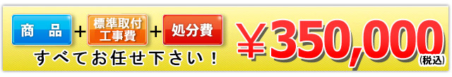 商品＋標準取付工事費＋処分費  350,000円