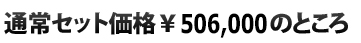  通常セット価格￥506,000のところ
